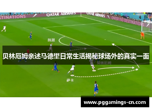 贝林厄姆亲述马德里日常生活揭秘球场外的真实一面