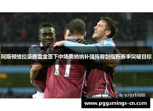 阿斯顿维拉豪掷重金签下中场奥纳纳补强阵容剑指新赛季突破目标