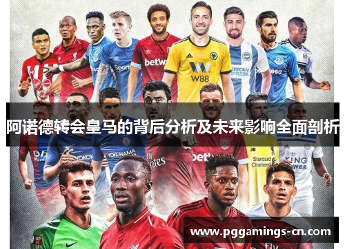 阿诺德转会皇马的背后分析及未来影响全面剖析 阿诺德转会皇马的背后分析及未来影响全面剖析