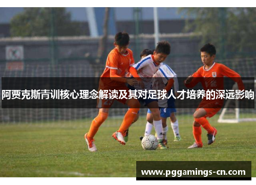 阿贾克斯青训核心理念解读及其对足球人才培养的深远影响 阿贾克斯青训核心理念解读及其对足球人才培养的深远影响