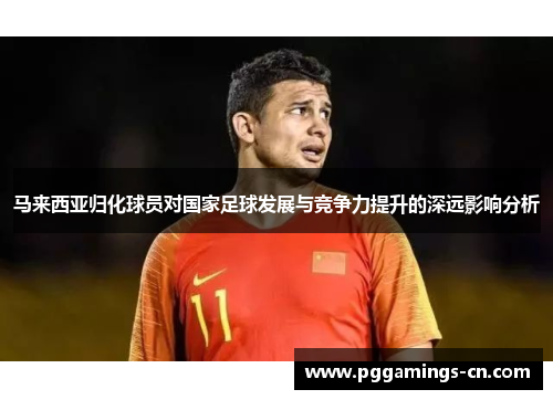 马来西亚归化球员对国家足球发展与竞争力提升的深远影响分析 马来西亚归化球员对国家足球发展与竞争力提升的深远影响分析