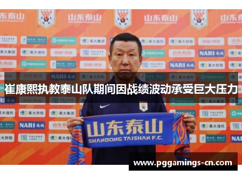 崔康熙执教泰山队期间因战绩波动承受巨大压力 崔康熙执教泰山队期间因战绩波动承受巨大压力