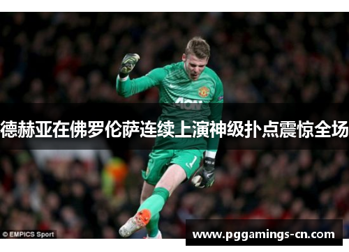 德赫亚在佛罗伦萨连续上演神级扑点震惊全场