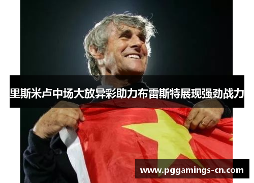 里斯米卢中场大放异彩助力布雷斯特展现强劲战力 里斯米卢中场大放异彩助力布雷斯特展现强劲战力