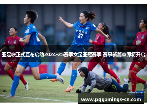 亚足联正式宣布启动2024-25赛季女足亚冠赛季 赛事新篇章即将开启