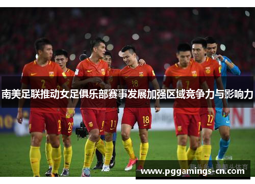 南美足联推动女足俱乐部赛事发展加强区域竞争力与影响力