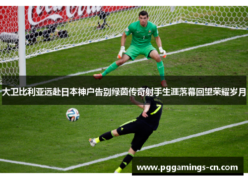 大卫比利亚远赴日本神户告别绿茵传奇射手生涯落幕回望荣耀岁月 大卫比利亚远赴日本神户告别绿茵传奇射手生涯落幕回望荣耀岁月