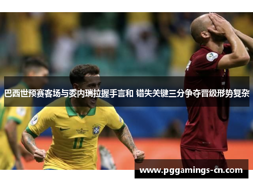巴西世预赛客场与委内瑞拉握手言和 错失关键三分争夺晋级形势复杂 巴西世预赛客场与委内瑞拉握手言和 错失关键三分争夺晋级形势复杂