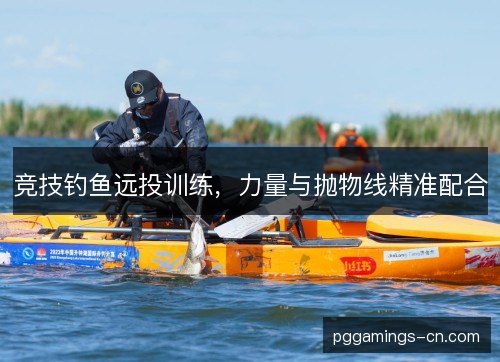 竞技钓鱼远投训练，力量与抛物线精准配合