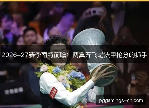 2026-27赛季南特前瞻:两翼齐飞是法甲抢分的抓手 2026-27赛季南特前瞻:两翼齐飞是法甲抢分的抓手